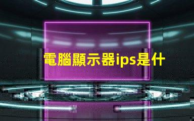 電腦顯示器ips是什么意思 顯示器rgb接口是什么意思